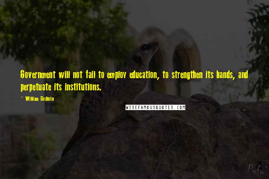William Godwin Quotes: Government will not fail to employ education, to strengthen its hands, and perpetuate its institutions.