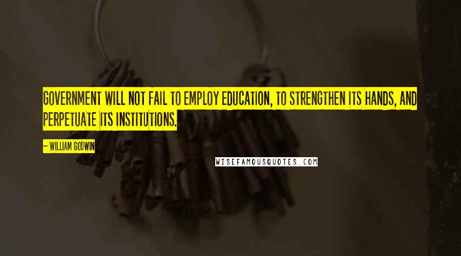 William Godwin Quotes: Government will not fail to employ education, to strengthen its hands, and perpetuate its institutions.