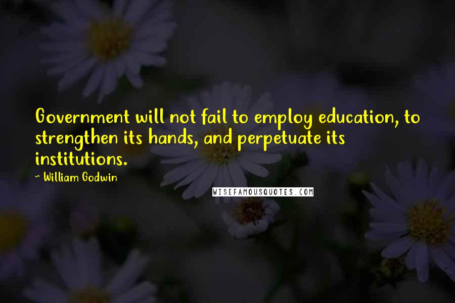 William Godwin Quotes: Government will not fail to employ education, to strengthen its hands, and perpetuate its institutions.