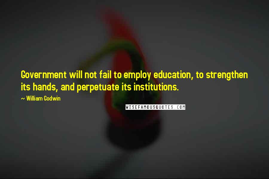 William Godwin Quotes: Government will not fail to employ education, to strengthen its hands, and perpetuate its institutions.