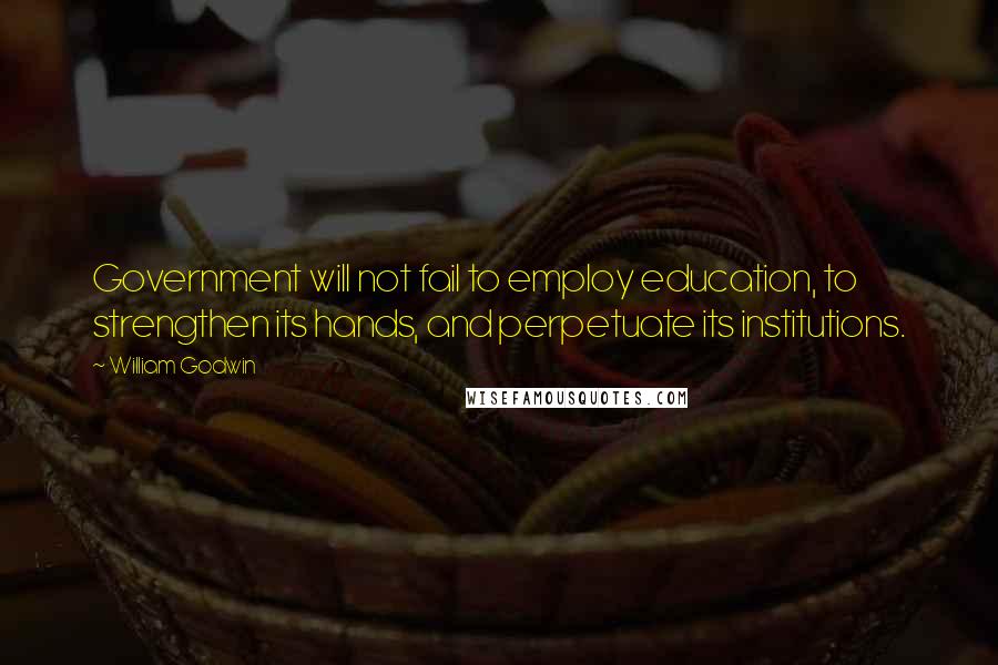 William Godwin Quotes: Government will not fail to employ education, to strengthen its hands, and perpetuate its institutions.