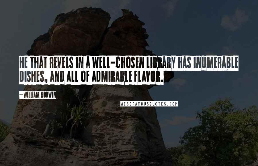 William Godwin Quotes: He that revels in a well-chosen library has inumerable dishes, and all of admirable flavor.