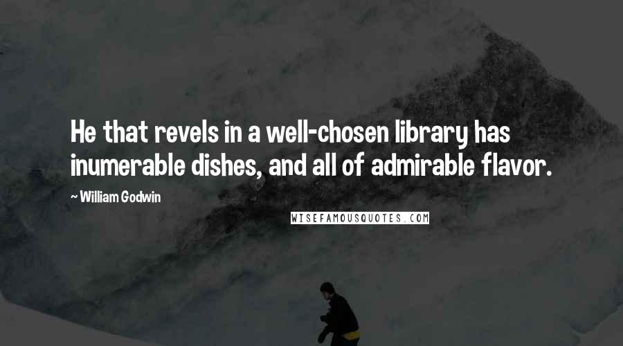 William Godwin Quotes: He that revels in a well-chosen library has inumerable dishes, and all of admirable flavor.