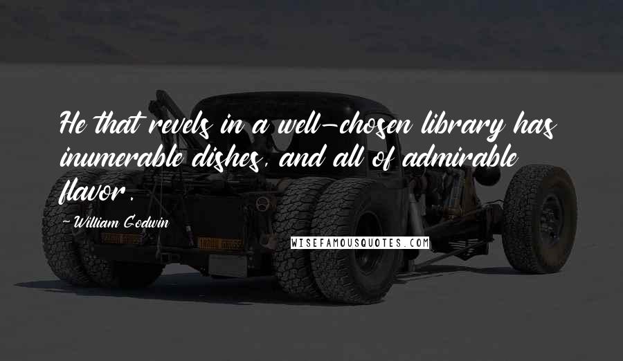 William Godwin Quotes: He that revels in a well-chosen library has inumerable dishes, and all of admirable flavor.