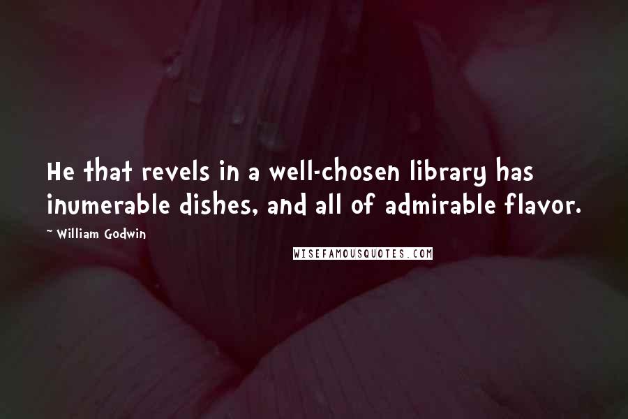 William Godwin Quotes: He that revels in a well-chosen library has inumerable dishes, and all of admirable flavor.