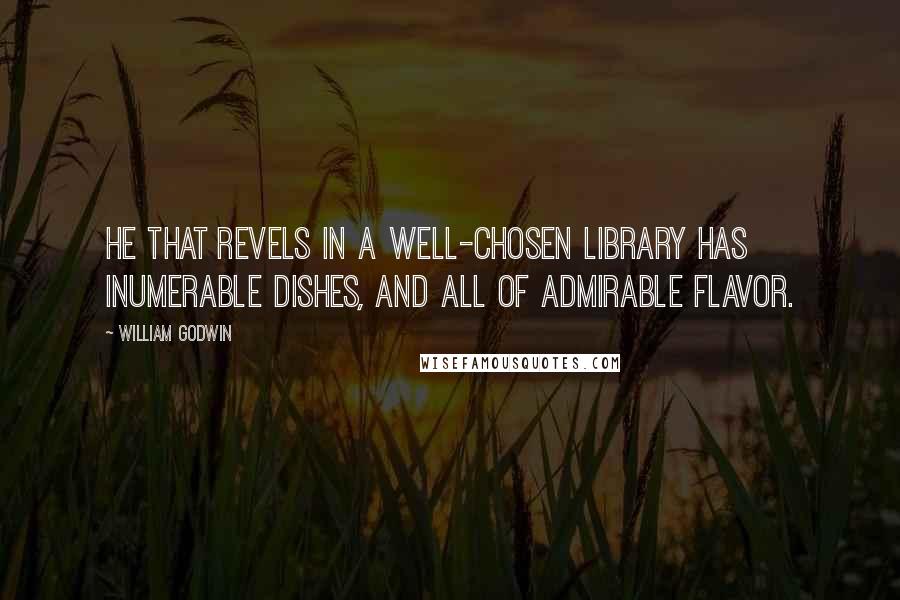 William Godwin Quotes: He that revels in a well-chosen library has inumerable dishes, and all of admirable flavor.