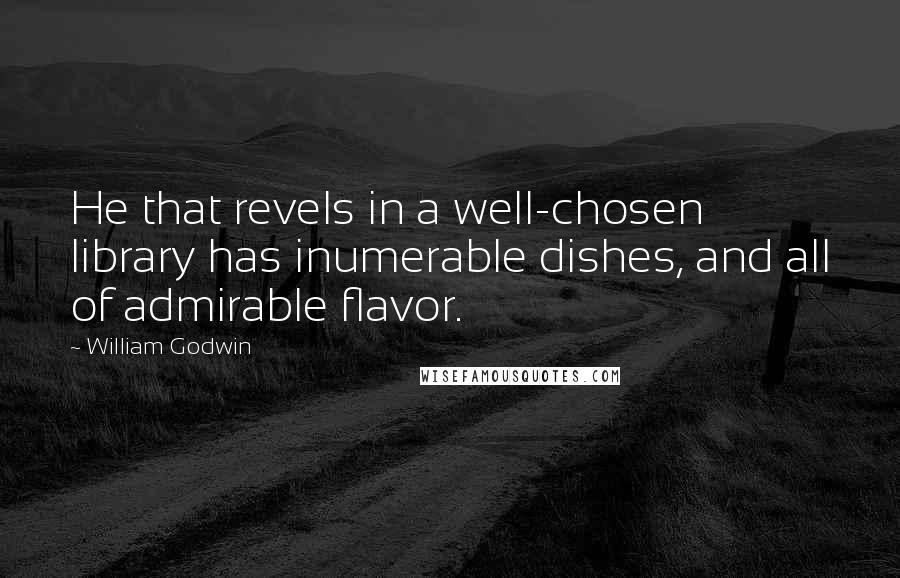 William Godwin Quotes: He that revels in a well-chosen library has inumerable dishes, and all of admirable flavor.