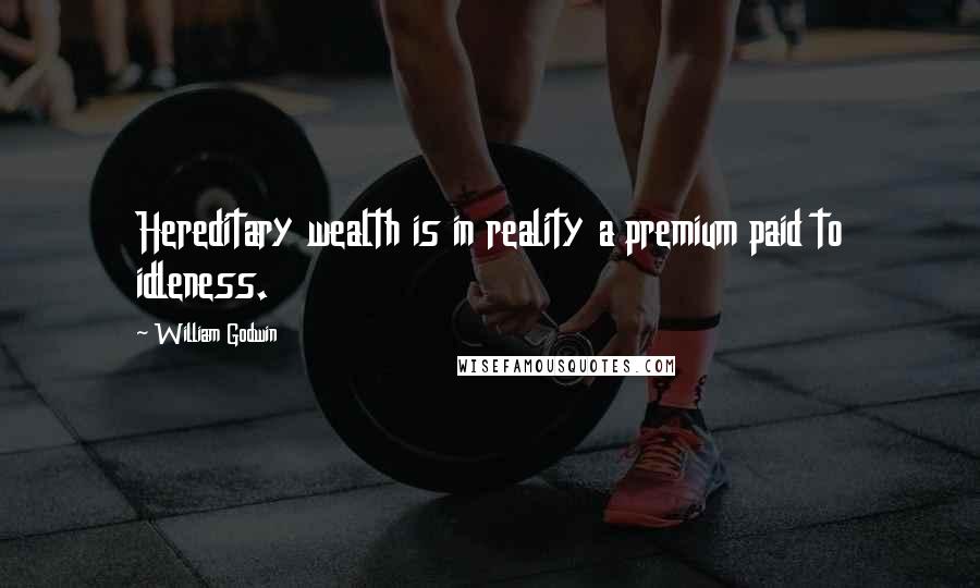 William Godwin Quotes: Hereditary wealth is in reality a premium paid to idleness.