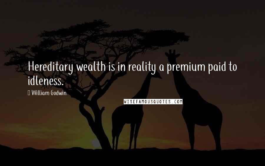 William Godwin Quotes: Hereditary wealth is in reality a premium paid to idleness.