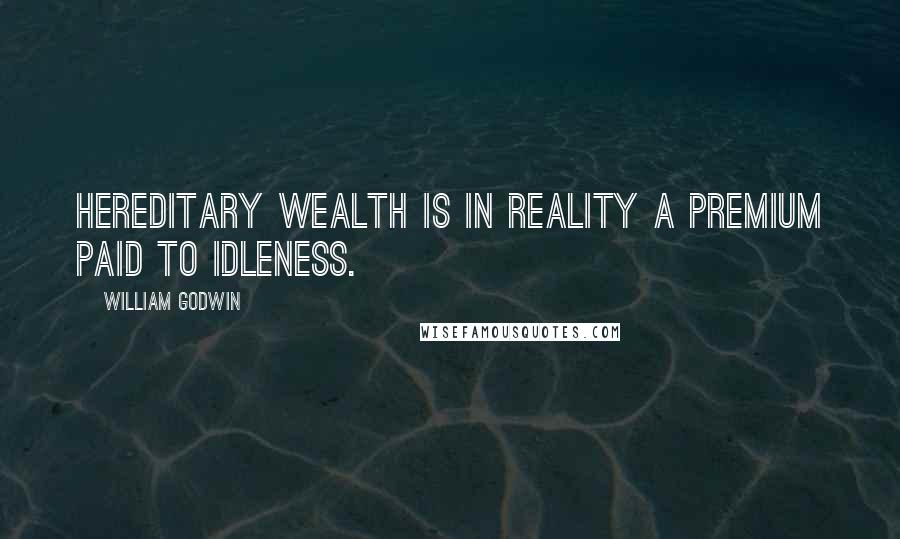 William Godwin Quotes: Hereditary wealth is in reality a premium paid to idleness.