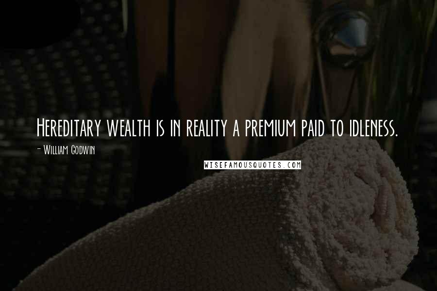William Godwin Quotes: Hereditary wealth is in reality a premium paid to idleness.