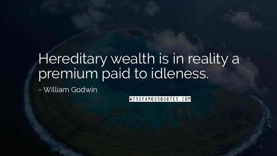 William Godwin Quotes: Hereditary wealth is in reality a premium paid to idleness.