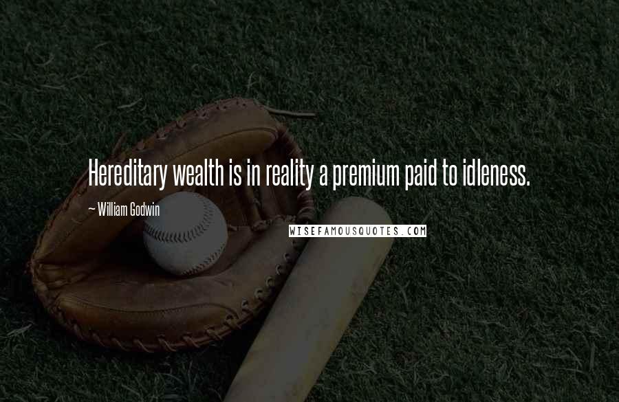 William Godwin Quotes: Hereditary wealth is in reality a premium paid to idleness.