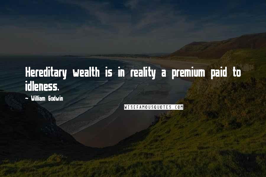 William Godwin Quotes: Hereditary wealth is in reality a premium paid to idleness.