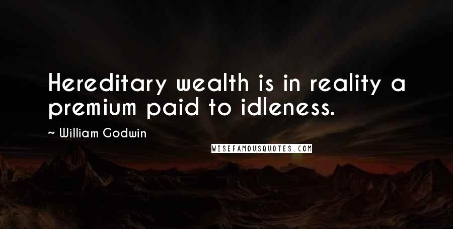 William Godwin Quotes: Hereditary wealth is in reality a premium paid to idleness.
