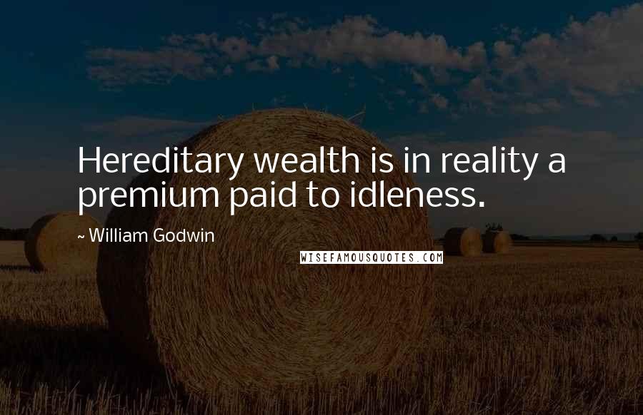 William Godwin Quotes: Hereditary wealth is in reality a premium paid to idleness.