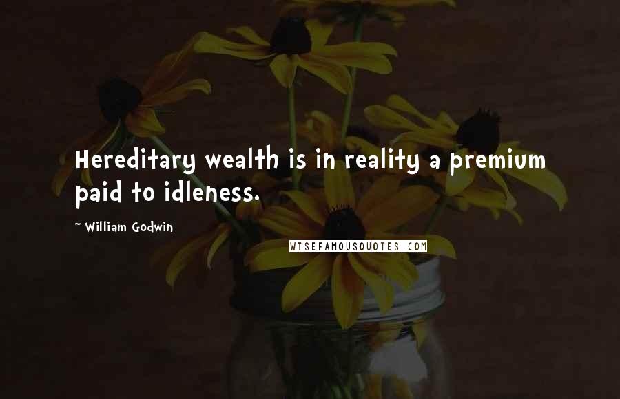 William Godwin Quotes: Hereditary wealth is in reality a premium paid to idleness.