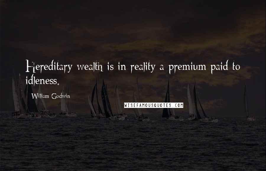William Godwin Quotes: Hereditary wealth is in reality a premium paid to idleness.