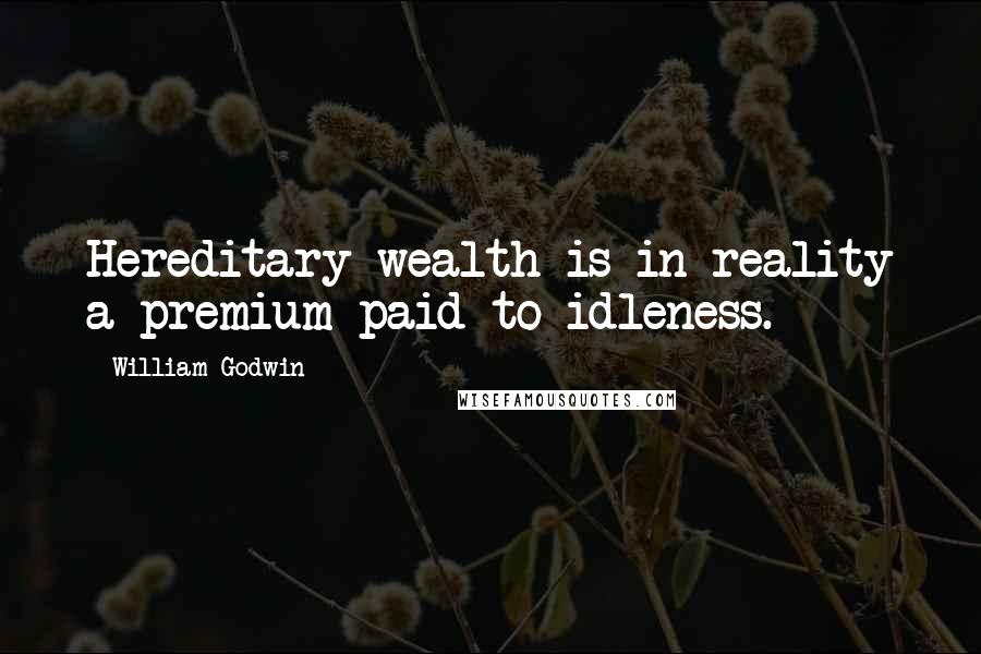 William Godwin Quotes: Hereditary wealth is in reality a premium paid to idleness.