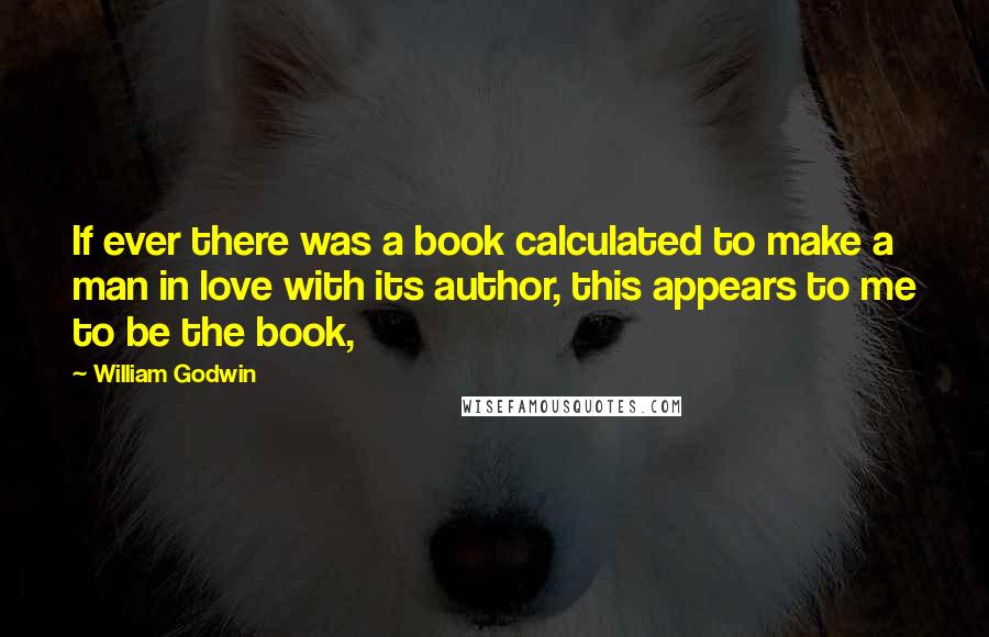 William Godwin Quotes: If ever there was a book calculated to make a man in love with its author, this appears to me to be the book,