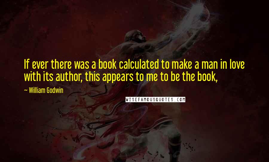 William Godwin Quotes: If ever there was a book calculated to make a man in love with its author, this appears to me to be the book,