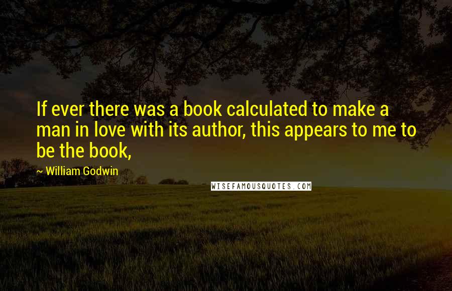 William Godwin Quotes: If ever there was a book calculated to make a man in love with its author, this appears to me to be the book,