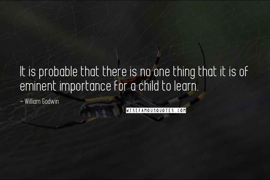 William Godwin Quotes: It is probable that there is no one thing that it is of eminent importance for a child to learn.