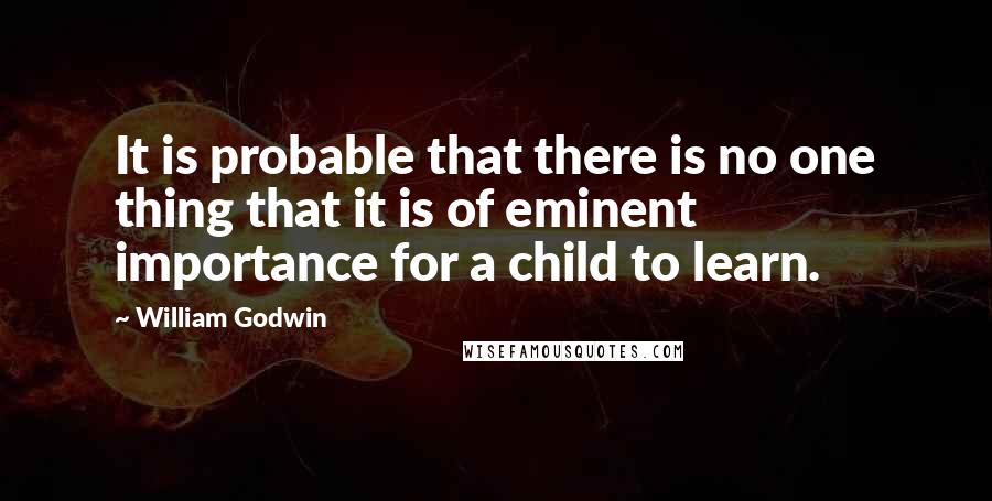 William Godwin Quotes: It is probable that there is no one thing that it is of eminent importance for a child to learn.