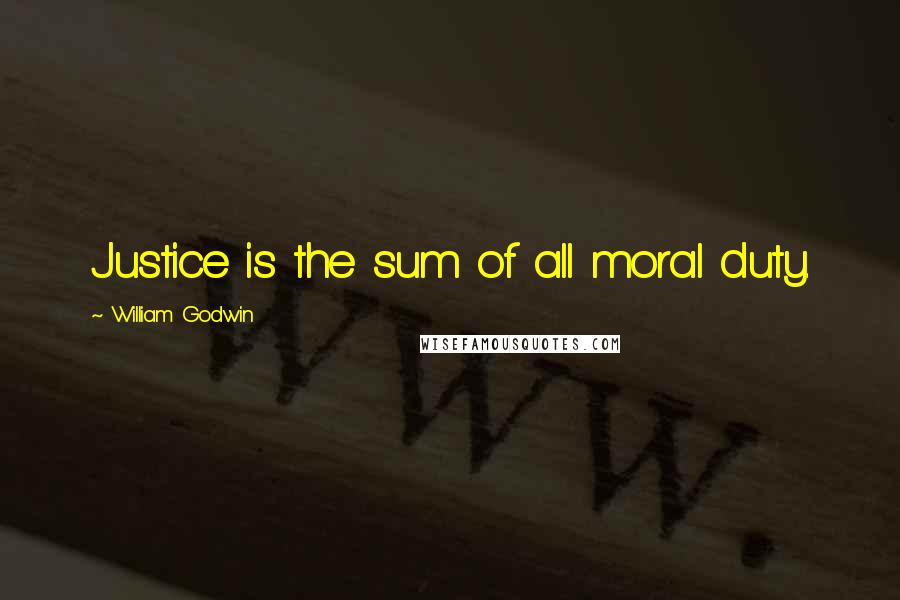 William Godwin Quotes: Justice is the sum of all moral duty.