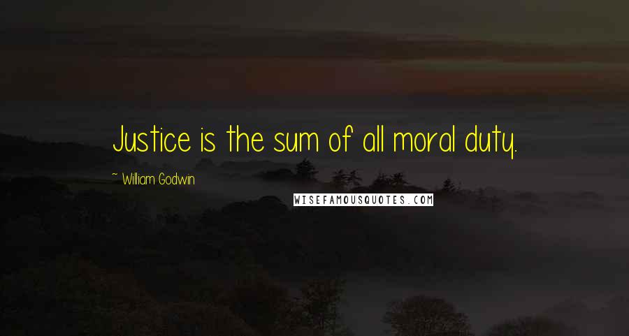 William Godwin Quotes: Justice is the sum of all moral duty.