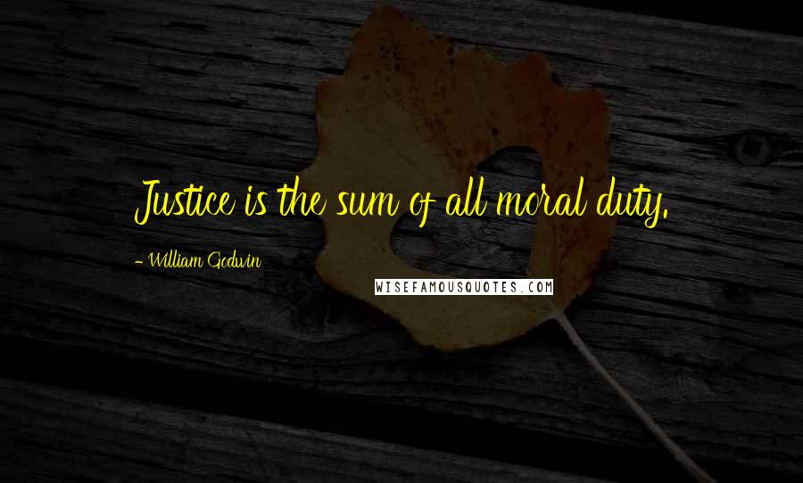 William Godwin Quotes: Justice is the sum of all moral duty.