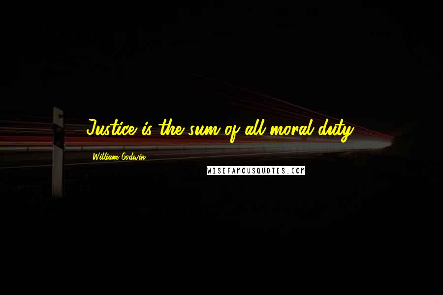 William Godwin Quotes: Justice is the sum of all moral duty.