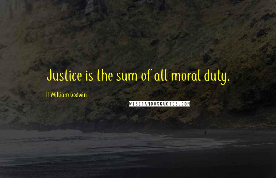William Godwin Quotes: Justice is the sum of all moral duty.