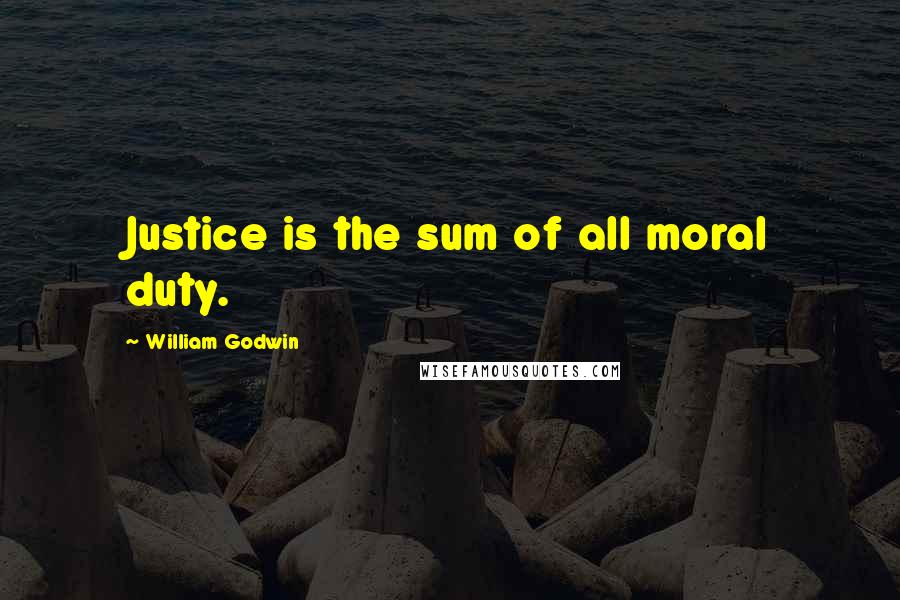William Godwin Quotes: Justice is the sum of all moral duty.