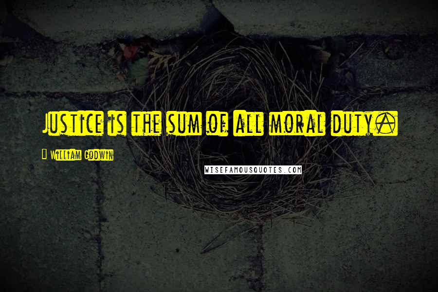 William Godwin Quotes: Justice is the sum of all moral duty.