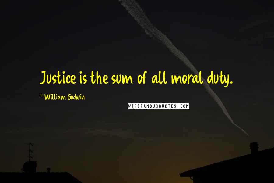 William Godwin Quotes: Justice is the sum of all moral duty.