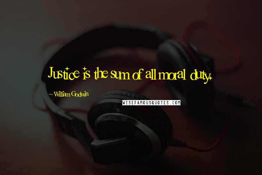 William Godwin Quotes: Justice is the sum of all moral duty.