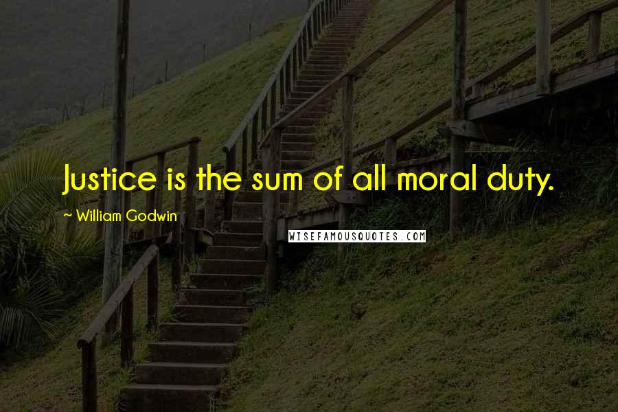 William Godwin Quotes: Justice is the sum of all moral duty.