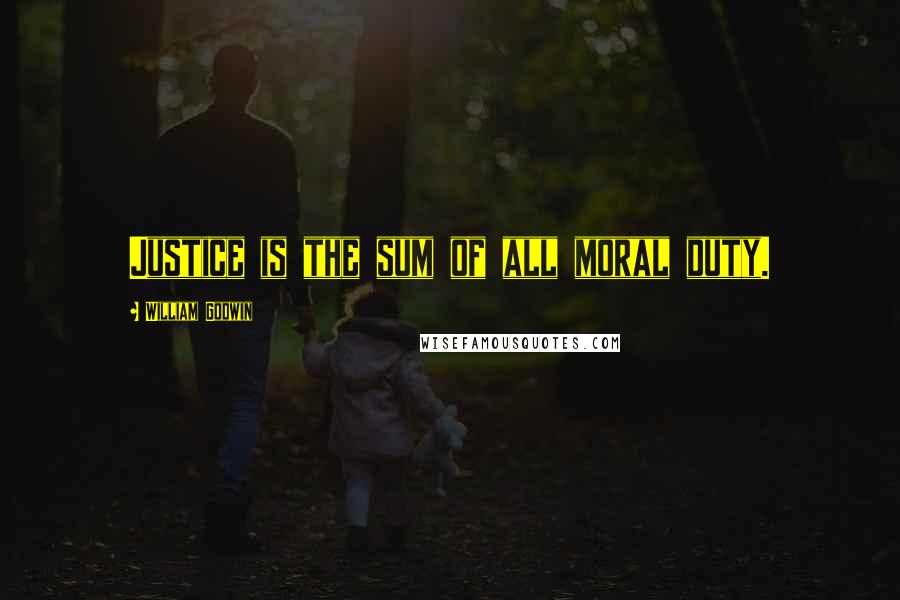 William Godwin Quotes: Justice is the sum of all moral duty.