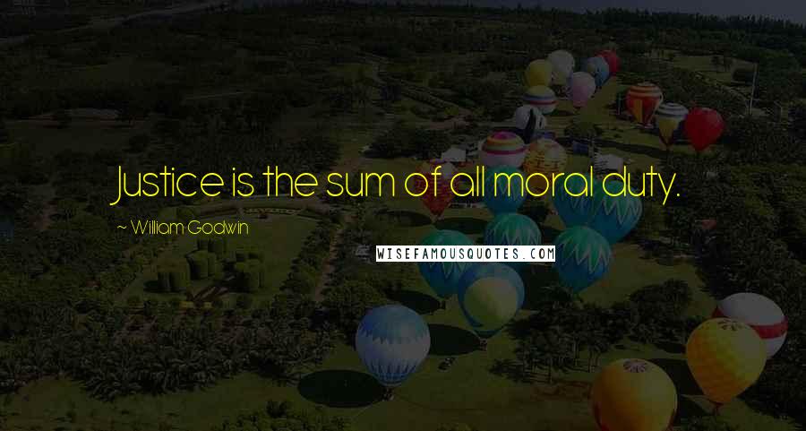 William Godwin Quotes: Justice is the sum of all moral duty.