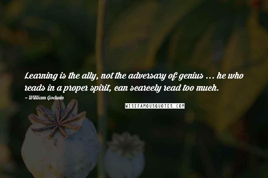 William Godwin Quotes: Learning is the ally, not the adversary of genius ... he who reads in a proper spirit, can scarcely read too much.