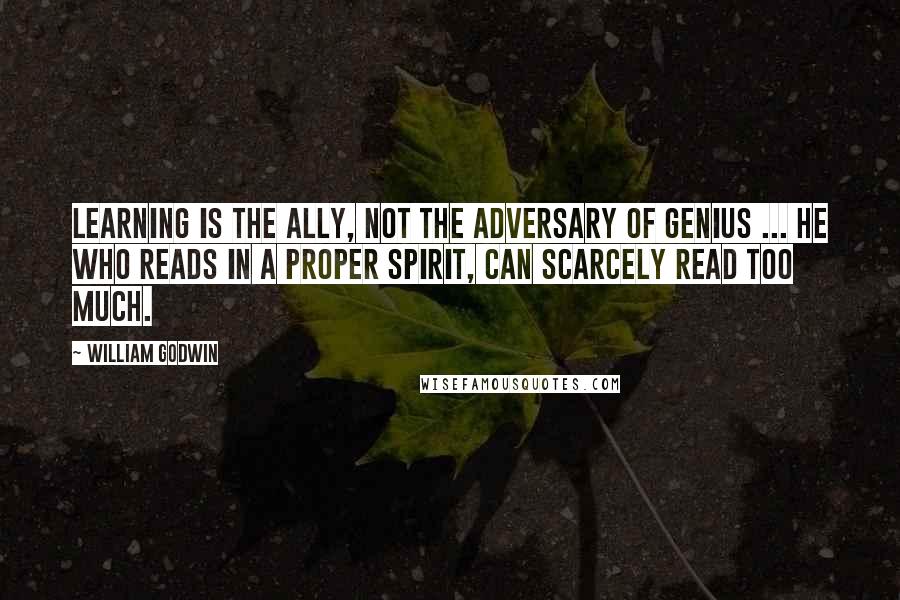 William Godwin Quotes: Learning is the ally, not the adversary of genius ... he who reads in a proper spirit, can scarcely read too much.