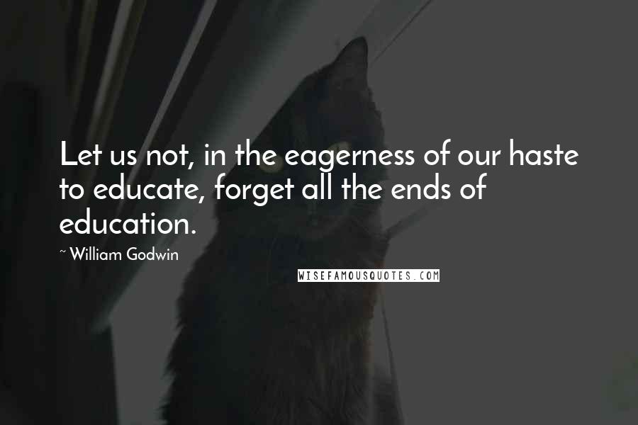 William Godwin Quotes: Let us not, in the eagerness of our haste to educate, forget all the ends of education.