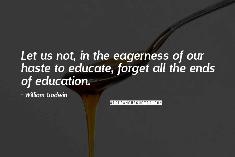 William Godwin Quotes: Let us not, in the eagerness of our haste to educate, forget all the ends of education.