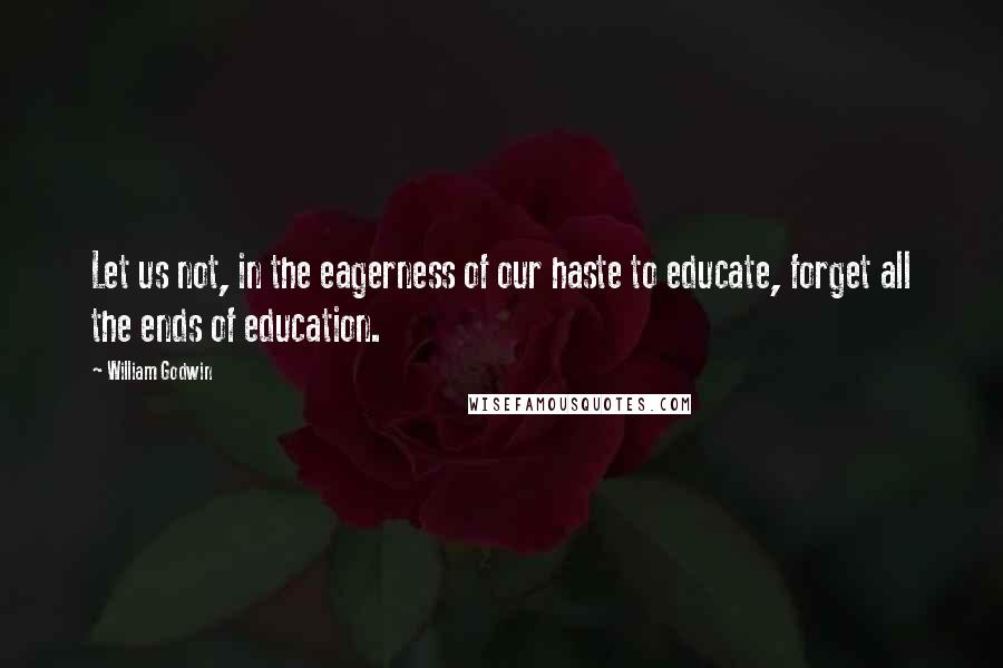 William Godwin Quotes: Let us not, in the eagerness of our haste to educate, forget all the ends of education.