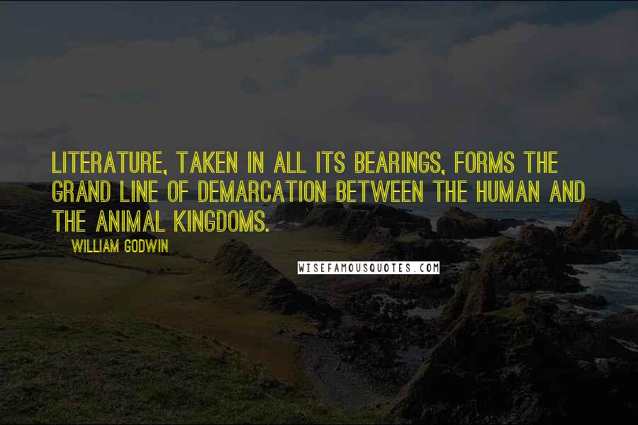 William Godwin Quotes: Literature, taken in all its bearings, forms the grand line of demarcation between the human and the animal kingdoms.