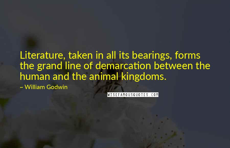 William Godwin Quotes: Literature, taken in all its bearings, forms the grand line of demarcation between the human and the animal kingdoms.