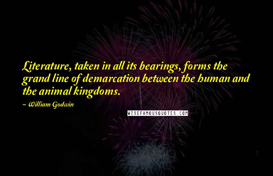 William Godwin Quotes: Literature, taken in all its bearings, forms the grand line of demarcation between the human and the animal kingdoms.