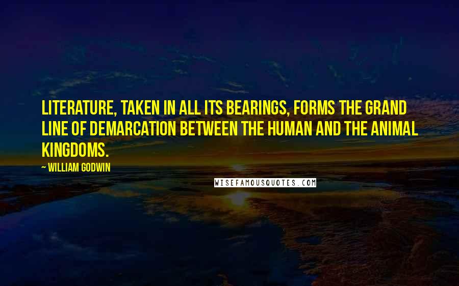 William Godwin Quotes: Literature, taken in all its bearings, forms the grand line of demarcation between the human and the animal kingdoms.