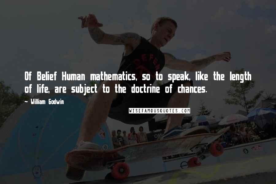 William Godwin Quotes: Of Belief Human mathematics, so to speak, like the length of life, are subject to the doctrine of chances.